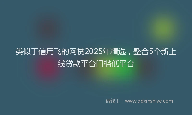 类似于信用飞的网贷2025年精选，整合5个新上线贷款平台门槛低平台