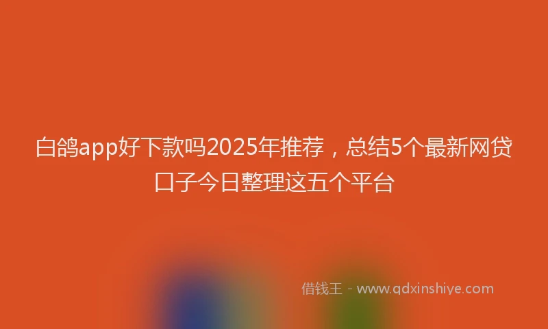 白鸽app好下款吗2025年推荐，总结5个最新网贷口子今日整理这五个平台