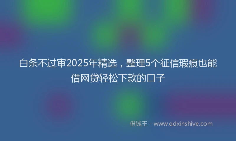 白条不过审2025年精选，整理5个征信瑕疵也能借网贷轻松下款的口子