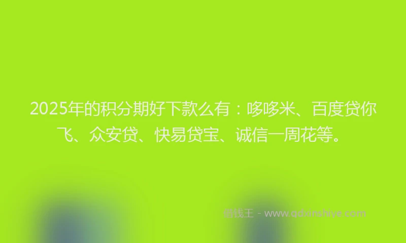 2025年的积分期好下款么有：哆哆米、百度贷你飞、众安贷、快易贷宝、诚信一周花等。