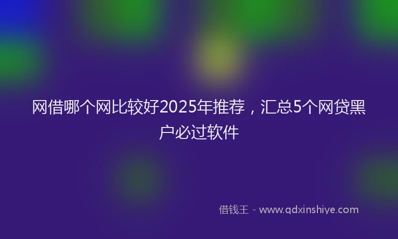网借哪个网比较好2025年推荐，汇总5个网贷黑户必过软件