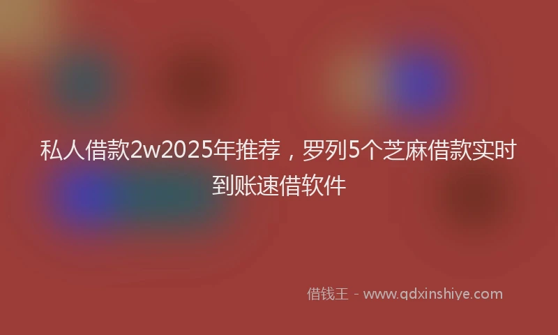 私人借款2w2025年推荐，罗列5个芝麻借款实时到账速借软件