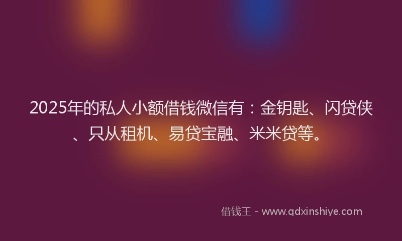 2025年的私人小额借钱微信有：金钥匙、闪贷侠、只从租机、易贷宝融、米米贷等。