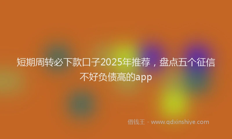 短期周转必下款口子2025年推荐，盘点五个征信不好负债高的app