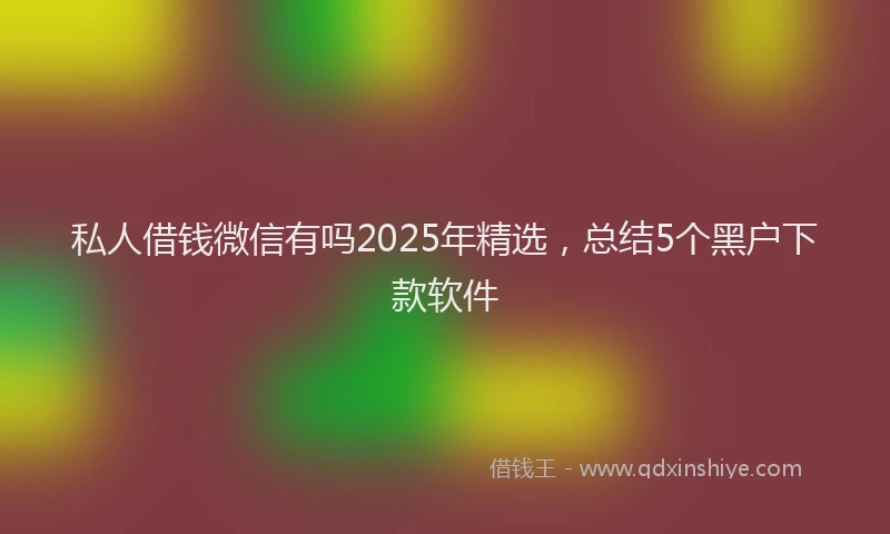 私人借钱微信有吗2025年精选，总结5个黑户下款软件