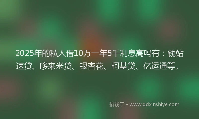 2025年的私人借10万一年5千利息高吗有：钱站速贷、哆来米贷、银杏花、柯基贷、亿运通等。