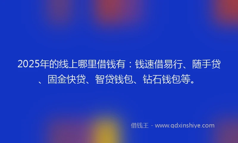 2025年的线上哪里借钱有：钱速借易行、随手贷、固金快贷、智贷钱包、钻石钱包等。