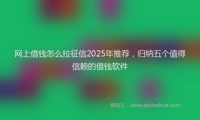 网上借钱怎么拉征信2025年推荐，归纳五个值得信赖的借钱软件