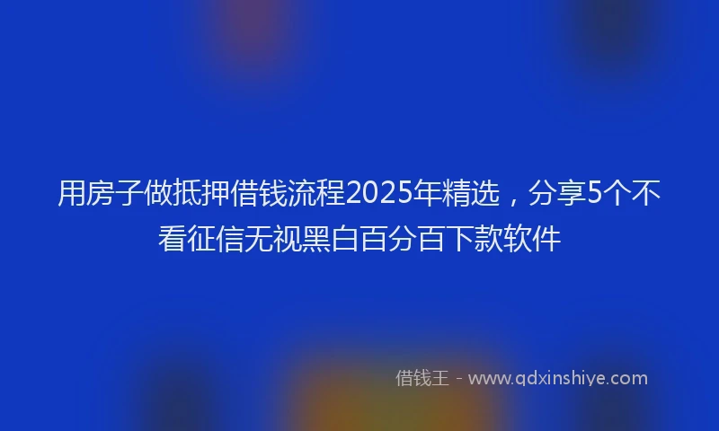 用房子做抵押借钱流程2025年精选，分享5个不看征信无视黑白百分百下款软件