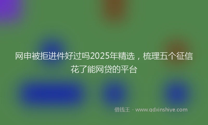 网申被拒进件好过吗2025年精选，梳理五个征信花了能网贷的平台