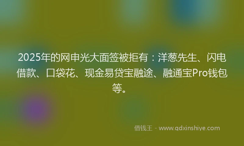 2025年的网申光大面签被拒有：洋葱先生、闪电借款、口袋花、现金易贷宝融途、融通宝Pro钱包等。