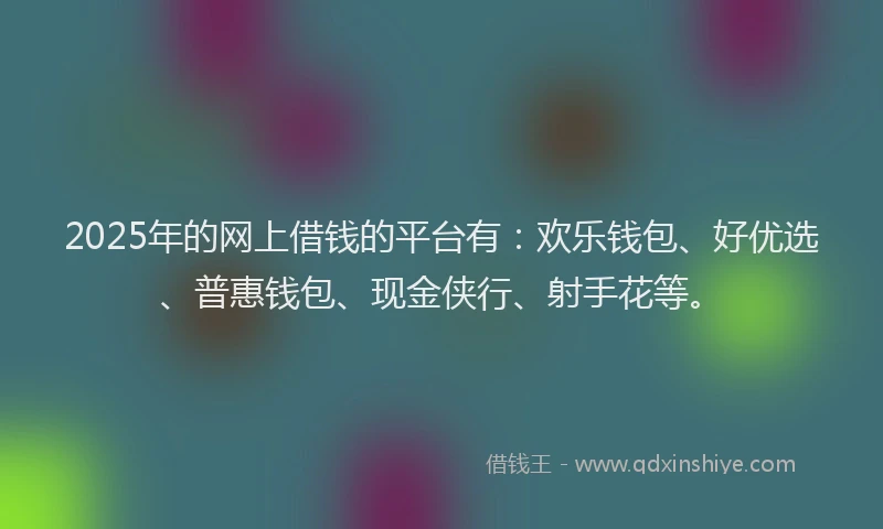 2025年的网上借钱的平台有：欢乐钱包、好优选、普惠钱包、现金侠行、射手花等。