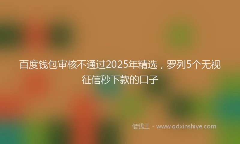 百度钱包审核不通过2025年精选，罗列5个无视征信秒下款的口子