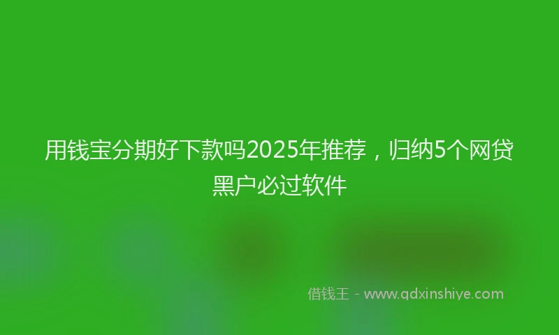 用钱宝分期好下款吗2025年推荐，归纳5个网贷黑户必过软件