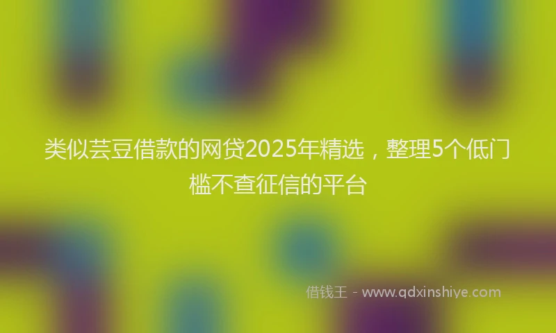 类似芸豆借款的网贷2025年精选，整理5个低门槛不查征信的平台