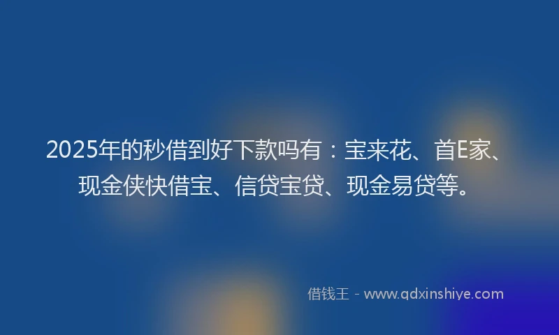 2025年的秒借到好下款吗有：宝来花、首E家、现金侠快借宝、信贷宝贷、现金易贷等。