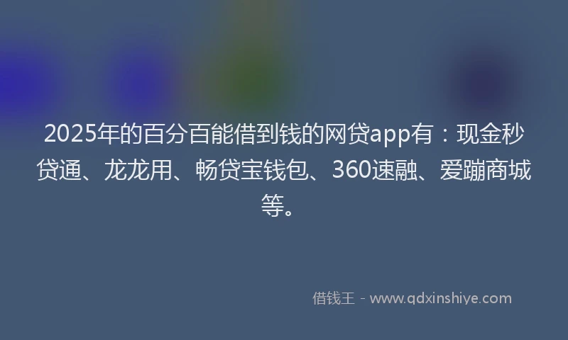 2025年的百分百能借到钱的网贷app有：现金秒贷通、龙龙用、畅贷宝钱包、360速融、爱蹦商城等。