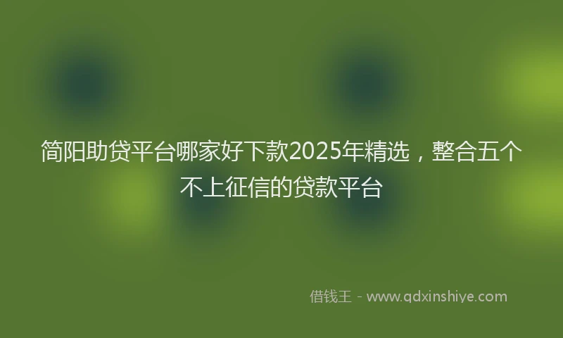 简阳助贷平台哪家好下款2025年精选，整合五个不上征信的贷款平台