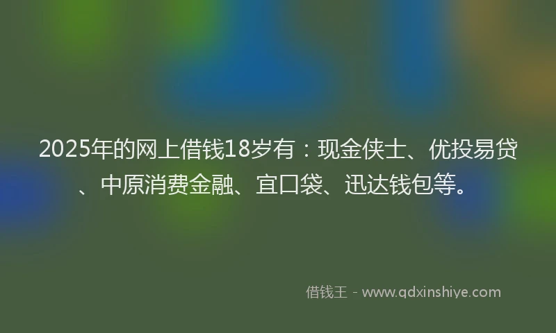 2025年的网上借钱18岁有：现金侠士、优投易贷、中原消费金融、宜口袋、迅达钱包等。