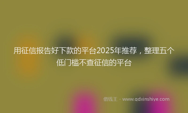 用征信报告好下款的平台2025年推荐，整理五个低门槛不查征信的平台