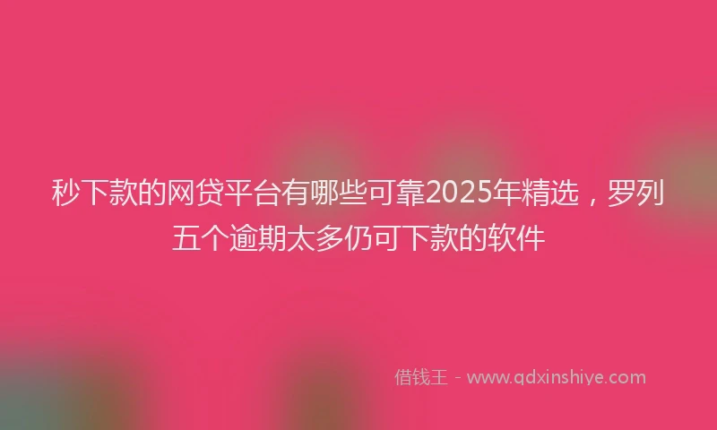 秒下款的网贷平台有哪些可靠2025年精选，罗列五个逾期太多仍可下款的软件