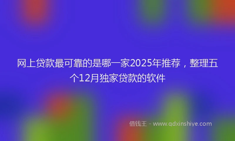 网上贷款最可靠的是哪一家2025年推荐，整理五个12月独家贷款的软件