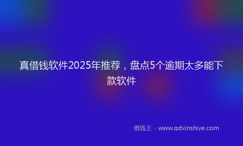真借钱软件2025年推荐，盘点5个逾期太多能下款软件