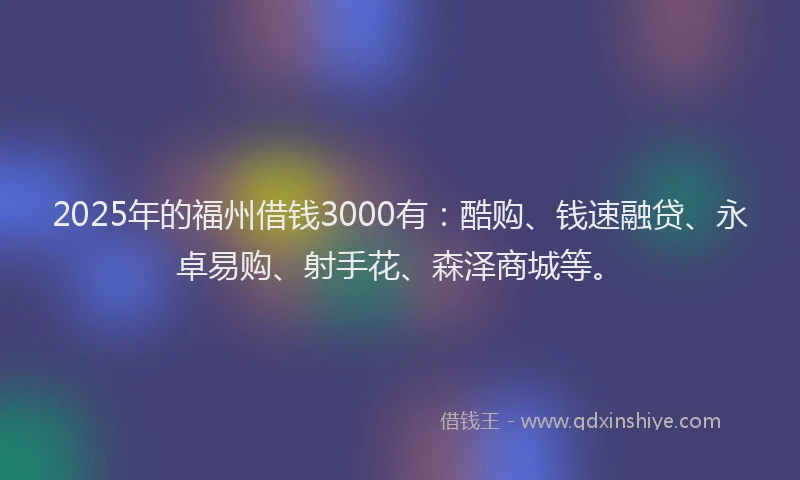 2025年的福州借钱3000有：酷购、钱速融贷、永卓易购、射手花、森泽商城等。