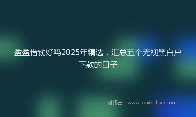 盈盈借钱好吗2025年精选，汇总五个无视黑白户下款的口子