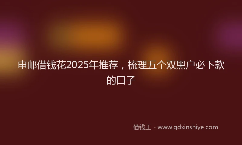 申邮借钱花2025年推荐，梳理五个双黑户必下款的口子
