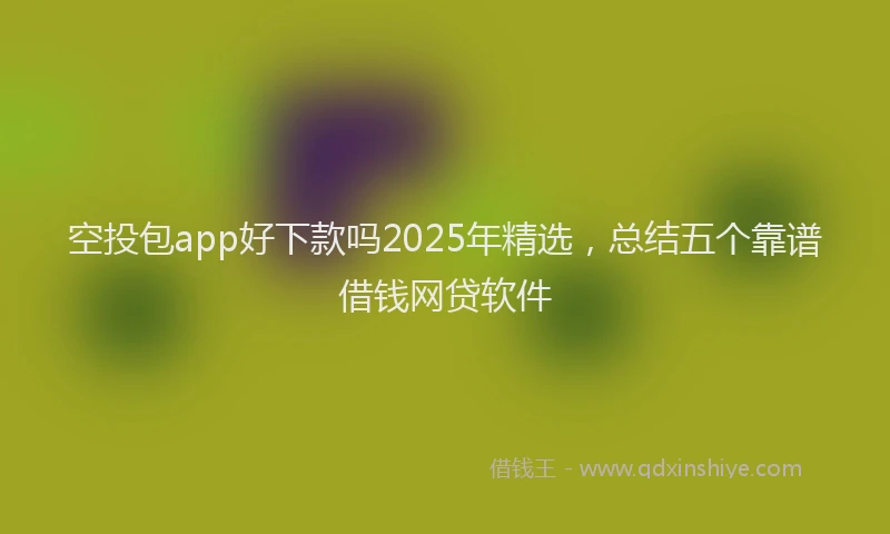 空投包app好下款吗2025年精选，总结五个靠谱借钱网贷软件