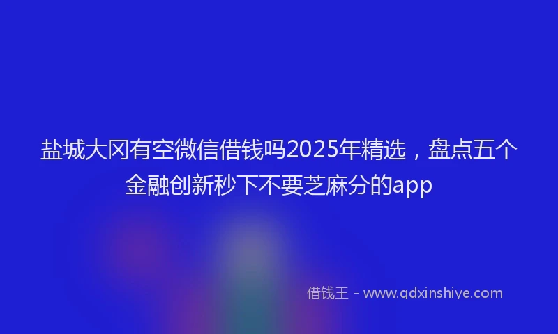 盐城大冈有空微信借钱吗2025年精选，盘点五个金融创新秒下不要芝麻分的app
