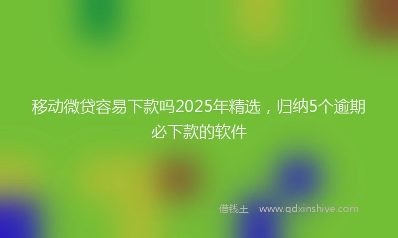移动微贷容易下款吗2025年精选，归纳5个逾期必下款的软件