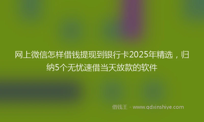 网上微信怎样借钱提现到银行卡2025年精选，归纳5个无忧速借当天放款的软件