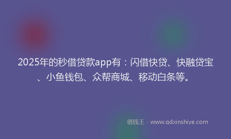 2025年的秒借贷款app有：闪借快贷、快融贷宝、小鱼钱包、众帮商城、移动白条等。