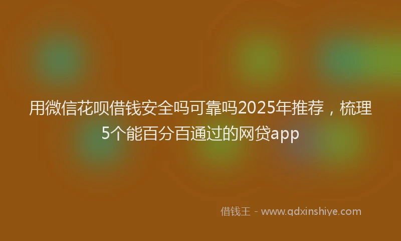 用微信花呗借钱安全吗可靠吗2025年推荐，梳理5个能百分百通过的网贷app