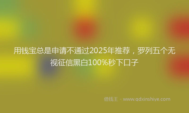 用钱宝总是申请不通过2025年推荐，罗列五个无视征信黑白100%秒下口子