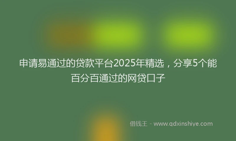 申请易通过的贷款平台2025年精选，分享5个能百分百通过的网贷口子
