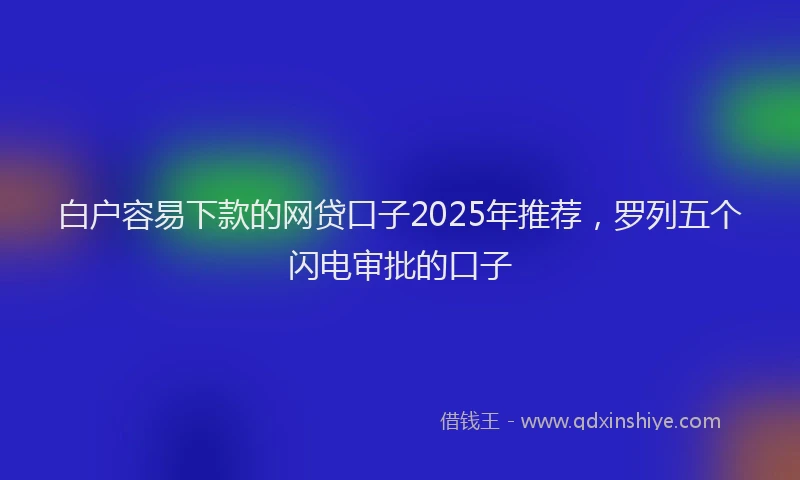 白户容易下款的网贷口子2025年推荐，罗列五个闪电审批的口子
