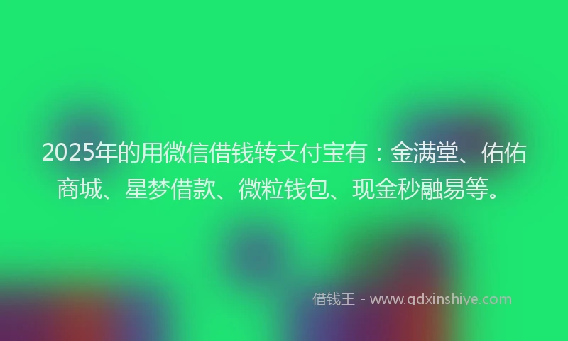 2025年的用微信借钱转支付宝有：金满堂、佑佑商城、星梦借款、微粒钱包、现金秒融易等。