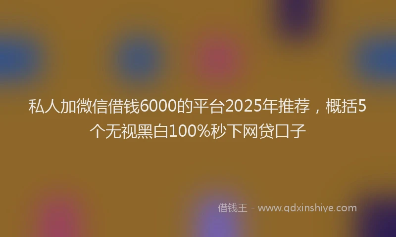 私人加微信借钱6000的平台2025年推荐，概括5个无视黑白100%秒下网贷口子