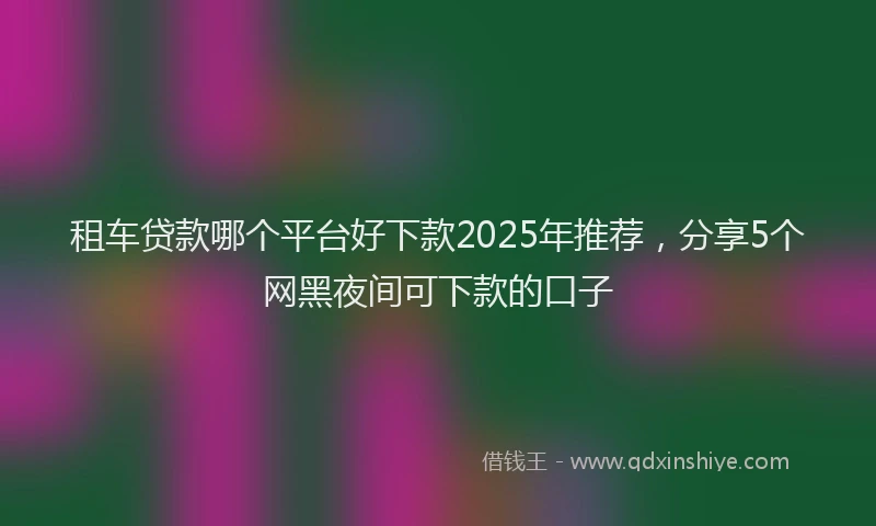 租车贷款哪个平台好下款2025年推荐，分享5个网黑夜间可下款的口子