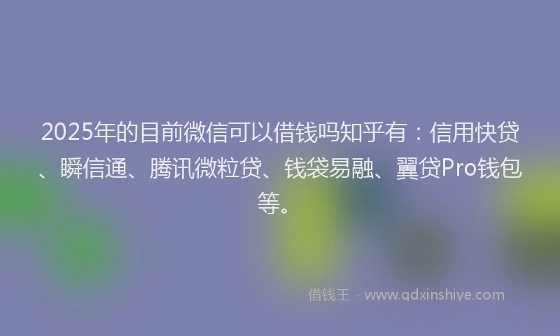 2025年的目前微信可以借钱吗知乎有：信用快贷、瞬信通、腾讯微粒贷、钱袋易融、翼贷Pro钱包等。