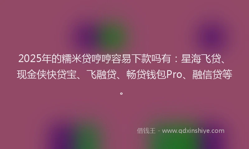 2025年的糯米贷哼哼容易下款吗有：星海飞贷、现金侠快贷宝、飞融贷、畅贷钱包Pro、融信贷等。