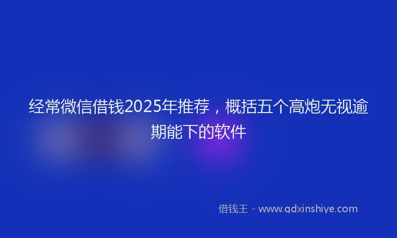 经常微信借钱2025年推荐，概括五个高炮无视逾期能下的软件