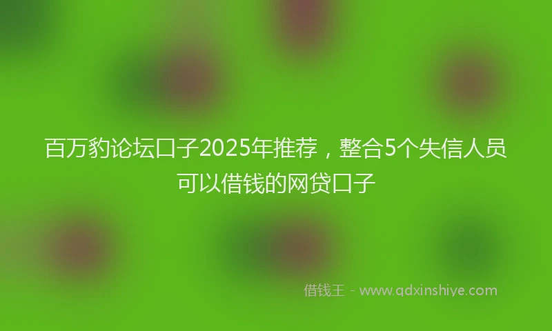 百万豹论坛口子2025年推荐，整合5个失信人员可以借钱的网贷口子