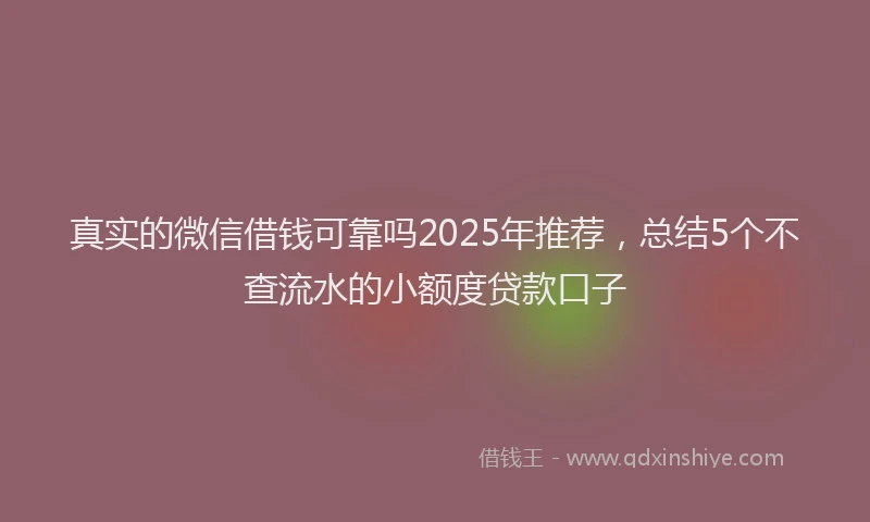 真实的微信借钱可靠吗2025年推荐，总结5个不查流水的小额度贷款口子
