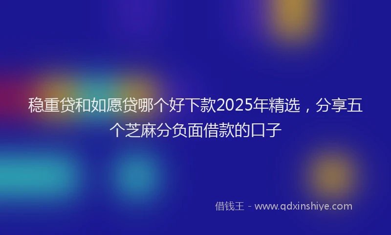 稳重贷和如愿贷哪个好下款2025年精选，分享五个芝麻分负面借款的口子