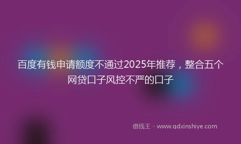 百度有钱申请额度不通过2025年推荐，整合五个网贷口子风控不严的口子