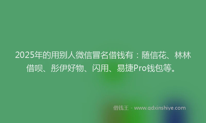2025年的用别人微信冒名借钱有：随信花、林林借呗、彤伊好物、闪用、易捷Pro钱包等。